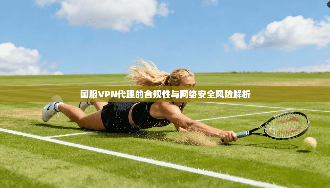国服VPN代理的合规性与网络安全风险解析