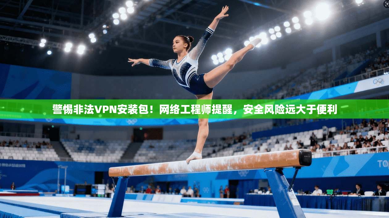 警惕非法VPN安装包！网络工程师提醒，安全风险远大于便利