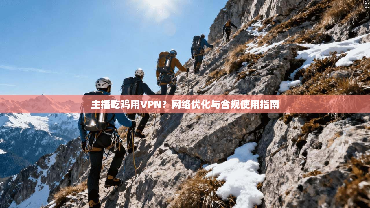 主播吃鸡用VPN？网络优化与合规使用指南