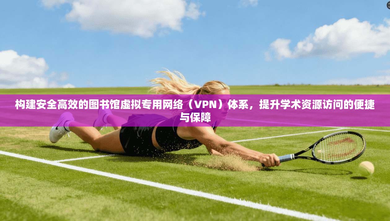 构建安全高效的图书馆虚拟专用网络（VPN）体系，提升学术资源访问的便捷与保障
