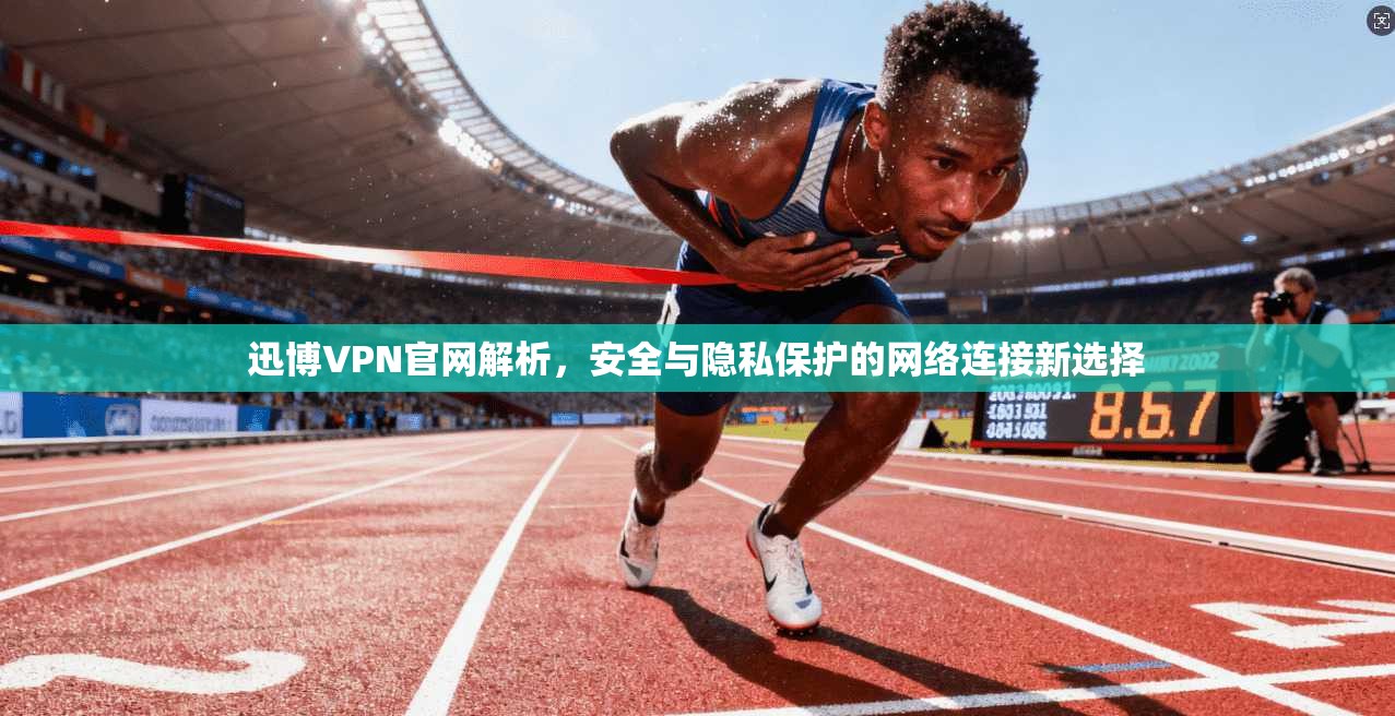 迅博VPN官网解析，安全与隐私保护的网络连接新选择
