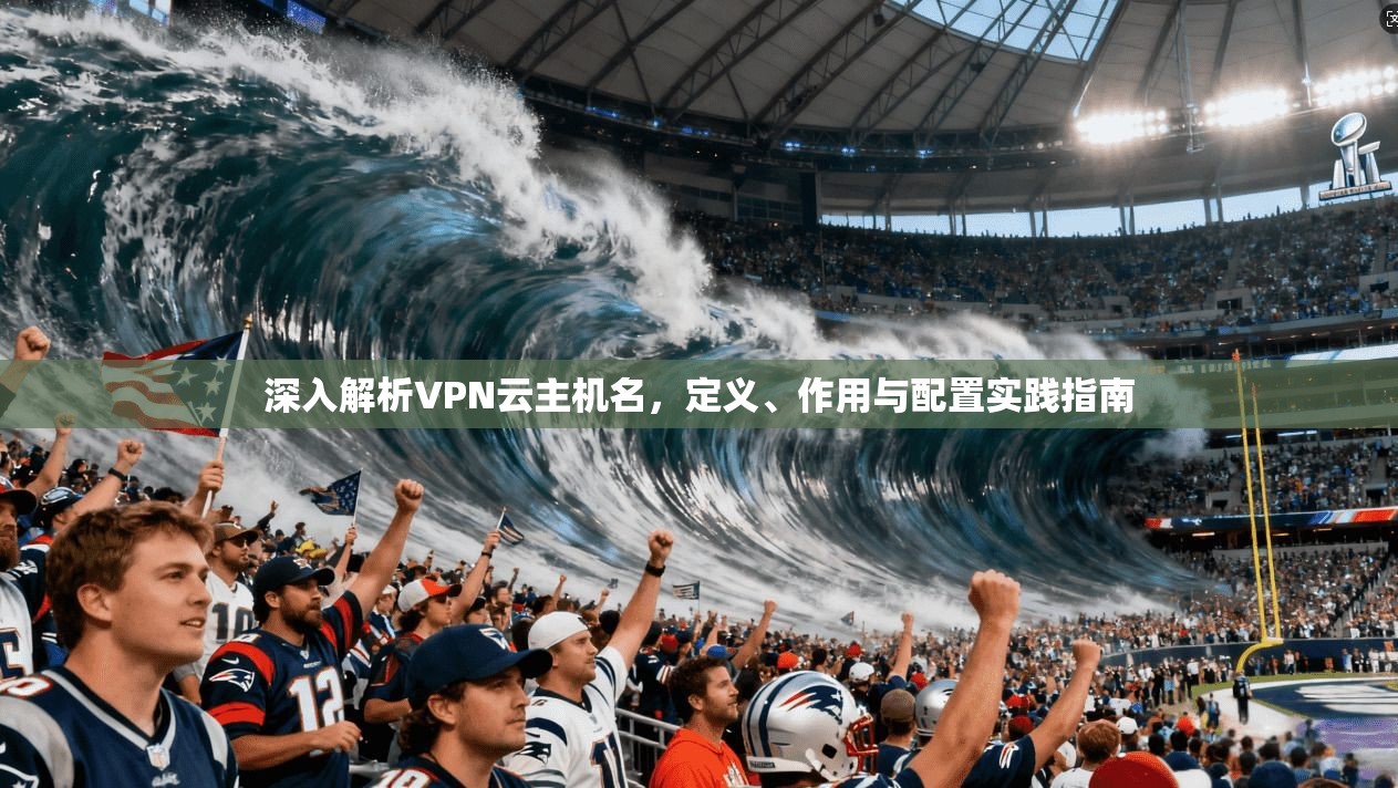 深入解析VPN云主机名，定义、作用与配置实践指南