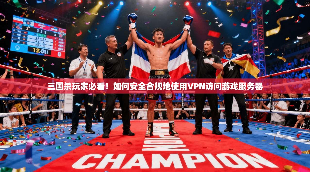 三国杀玩家必看！如何安全合规地使用VPN访问游戏服务器