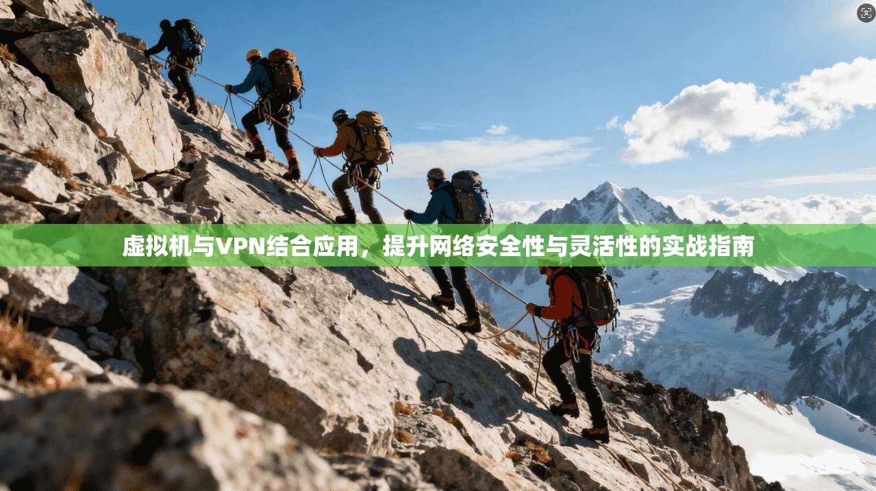 虚拟机与VPN结合应用，提升网络安全性与灵活性的实战指南