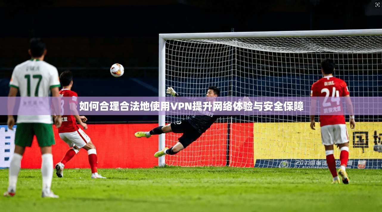 如何合理合法地使用VPN提升网络体验与安全保障