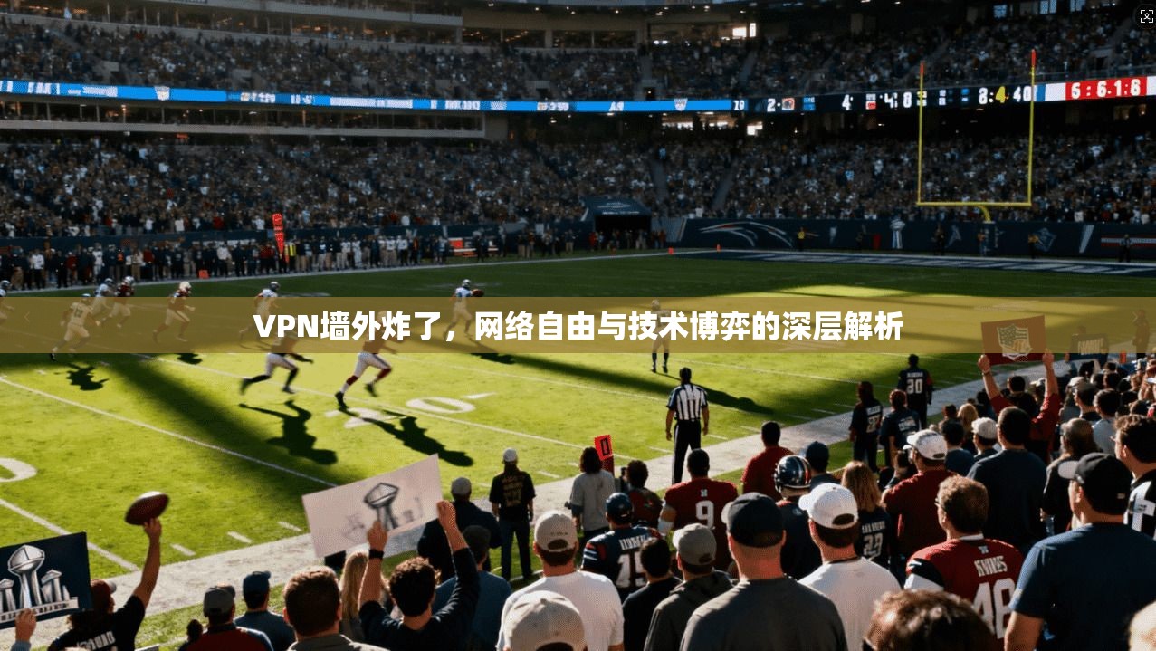 VPN墙外炸了，网络自由与技术博弈的深层解析
