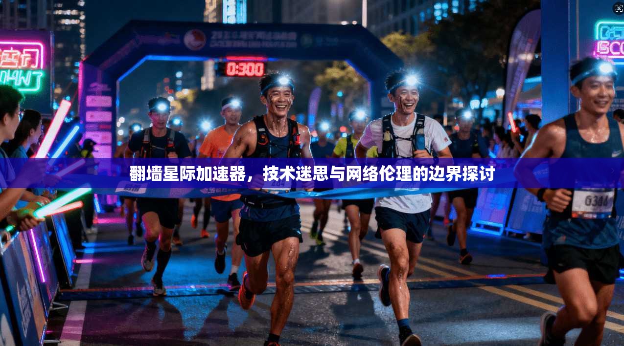 翻墙星际加速器，技术迷思与网络伦理的边界探讨