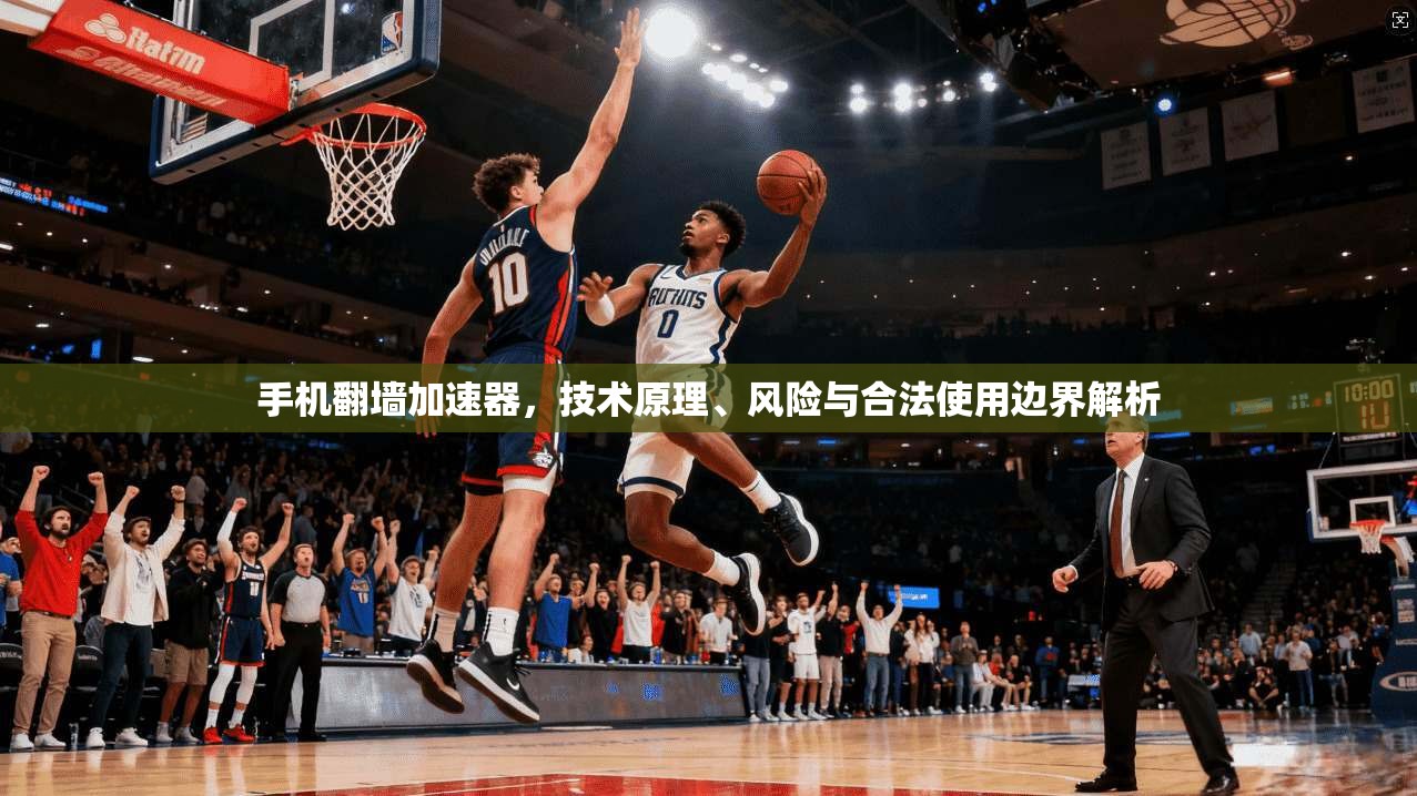 手机翻墙加速器，技术原理、风险与合法使用边界解析