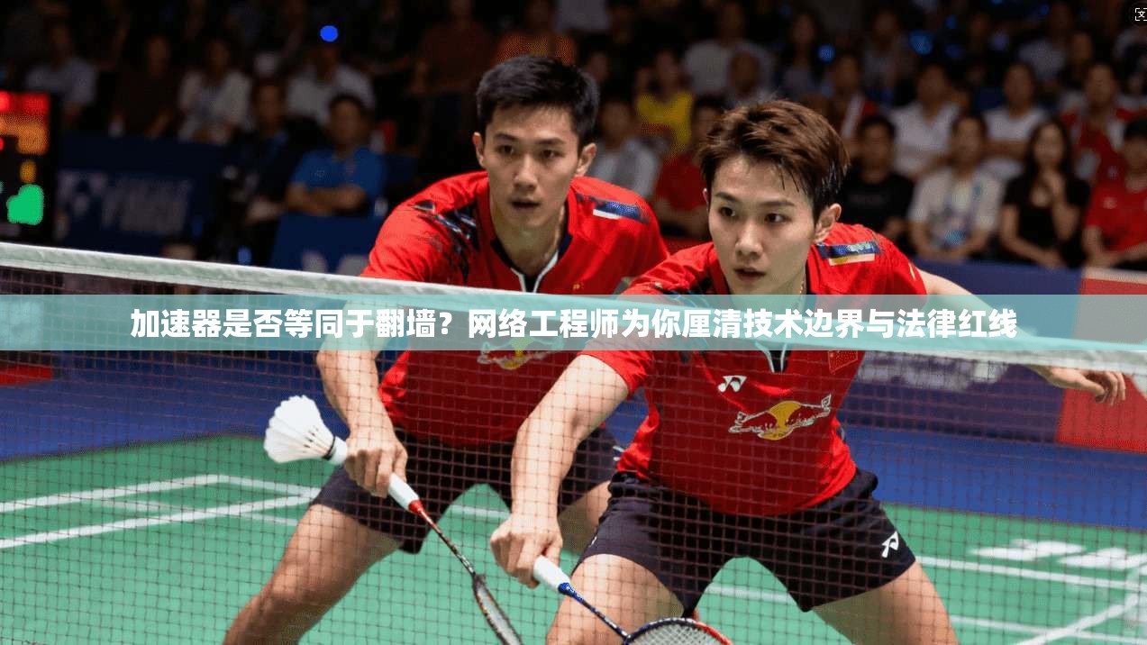加速器是否等同于翻墙？网络工程师为你厘清技术边界与法律红线