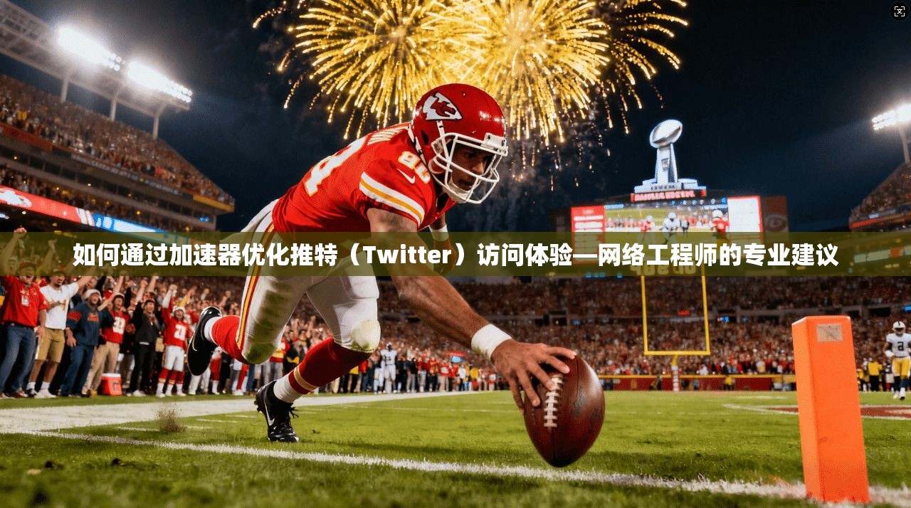 如何通过加速器优化推特（Twitter）访问体验—网络工程师的专业建议