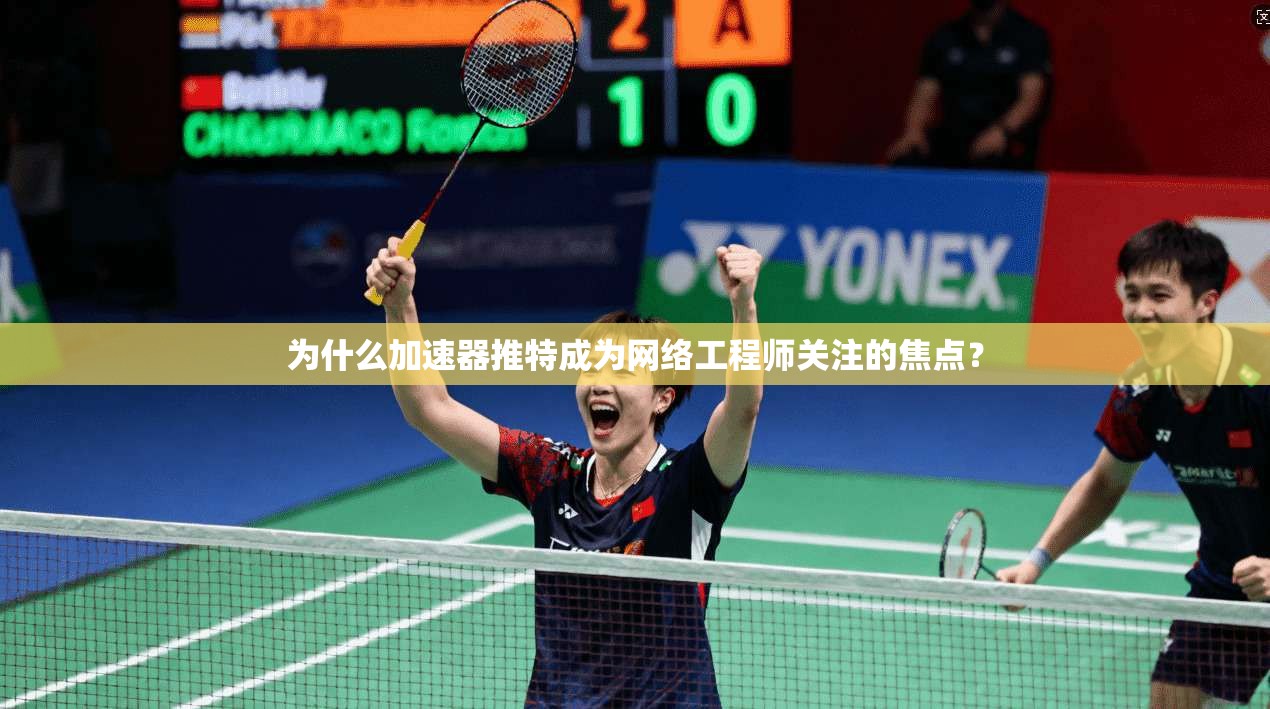 为什么加速器推特成为网络工程师关注的焦点？