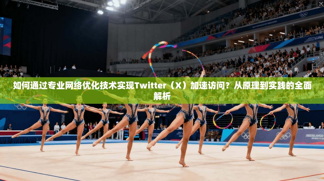 如何通过专业网络优化技术实现Twitter（X）加速访问？从原理到实践的全面解析