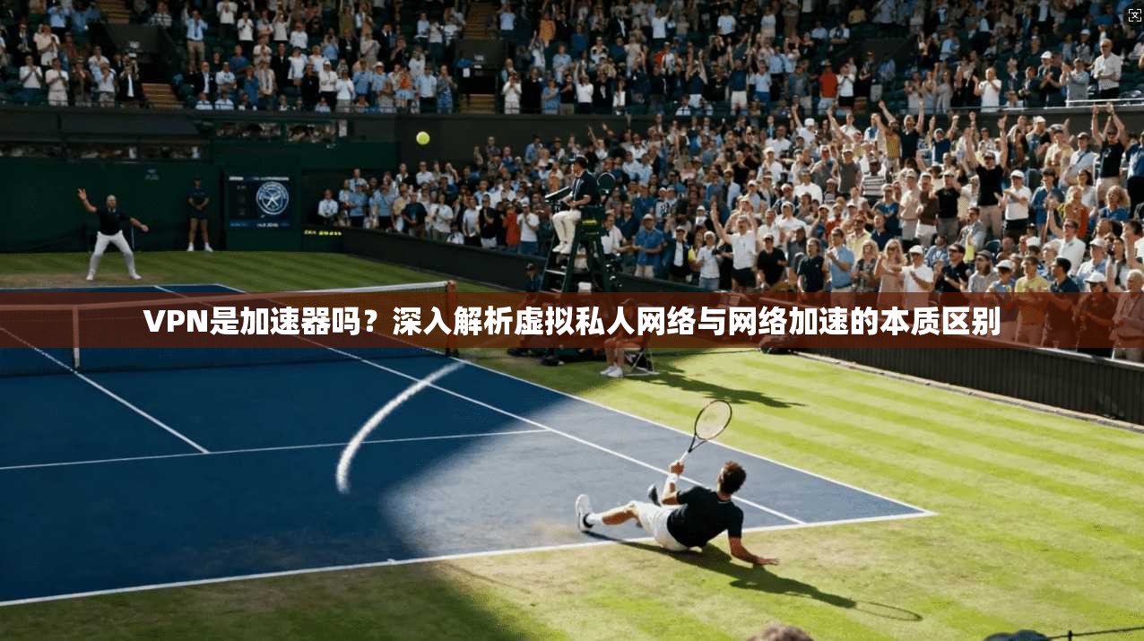 VPN是加速器吗？深入解析虚拟私人网络与网络加速的本质区别