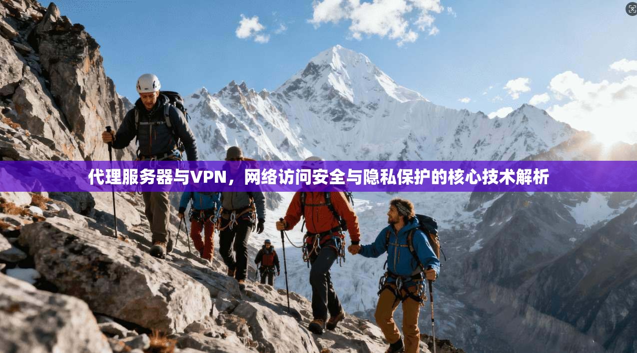 代理服务器与VPN，网络访问安全与隐私保护的核心技术解析