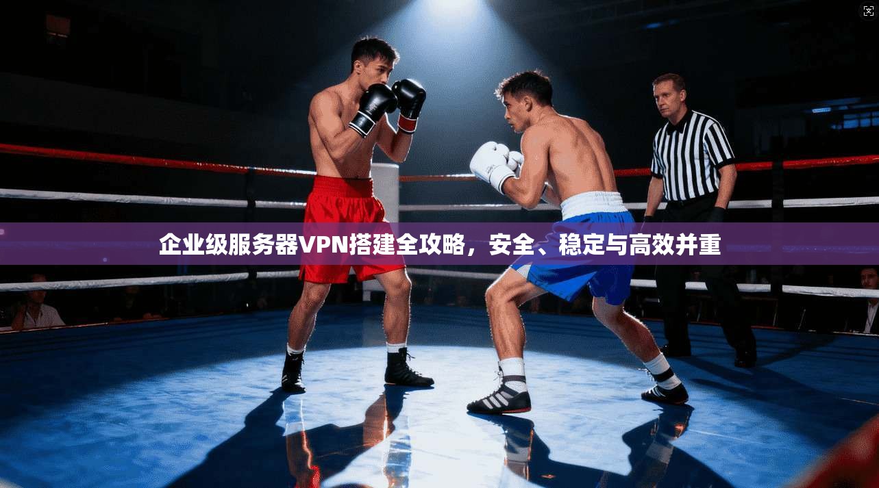 企业级服务器VPN搭建全攻略，安全、稳定与高效并重