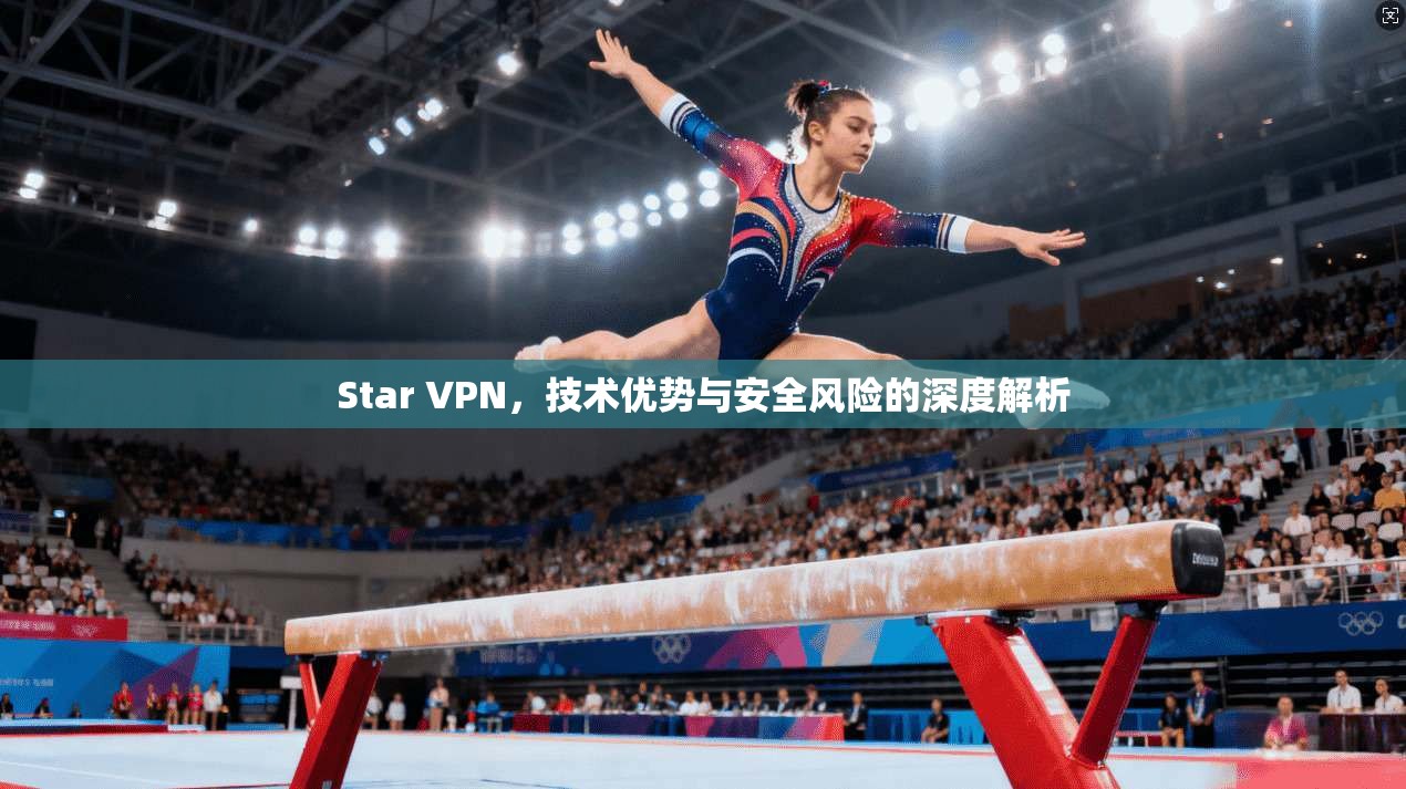 Star VPN，技术优势与安全风险的深度解析