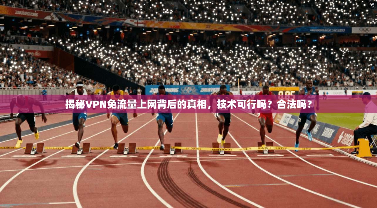 揭秘VPN免流量上网背后的真相，技术可行吗？合法吗？