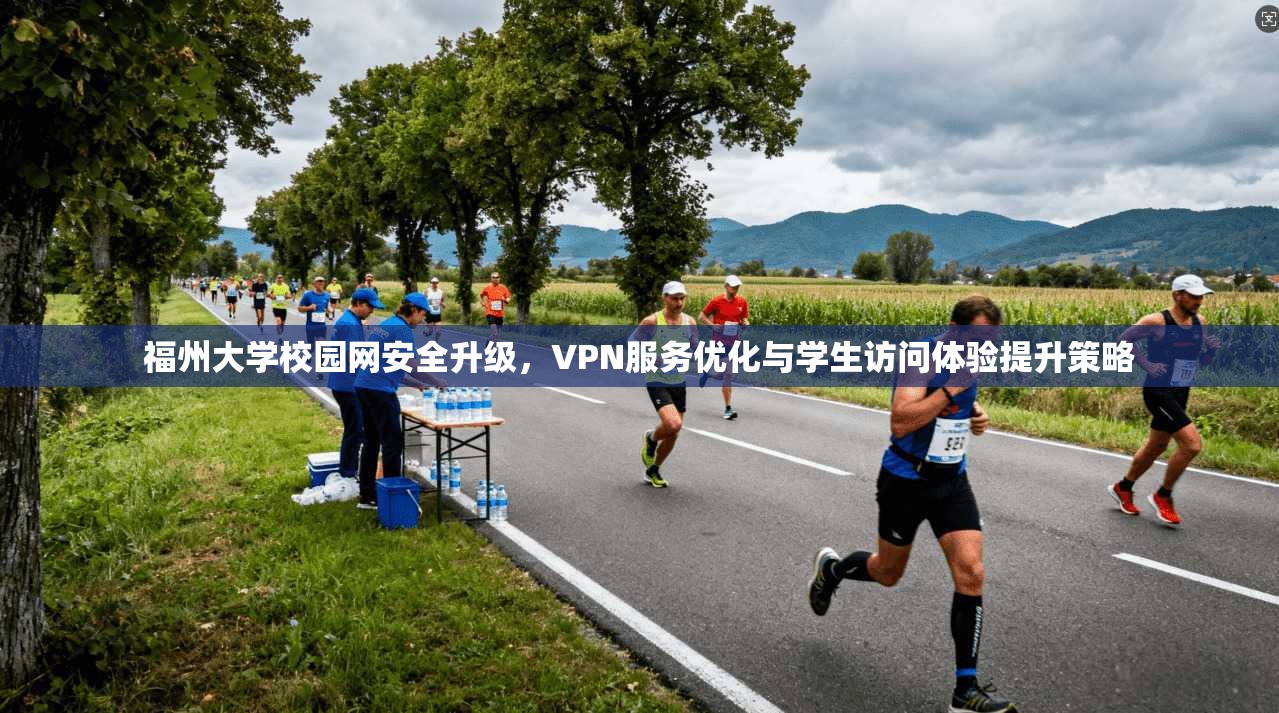 福州大学校园网安全升级，VPN服务优化与学生访问体验提升策略