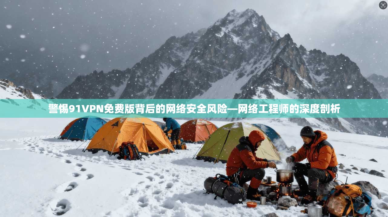 警惕91VPN免费版背后的网络安全风险—网络工程师的深度剖析