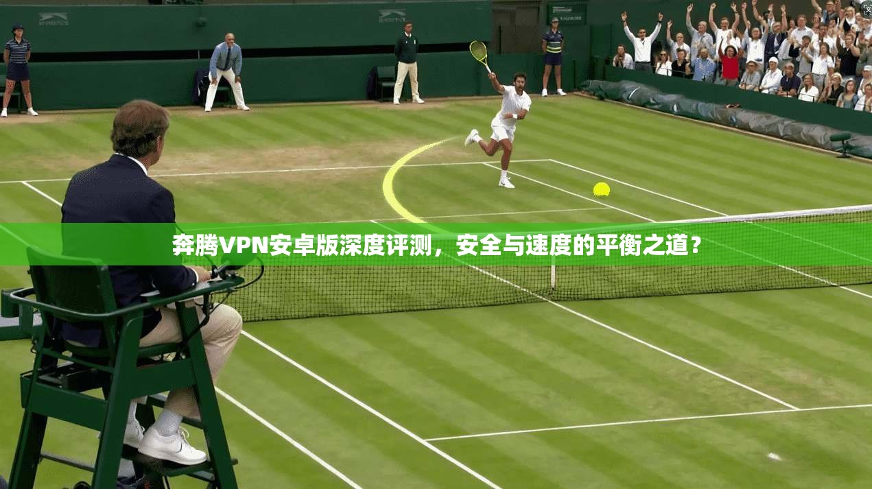 奔腾VPN安卓版深度评测，安全与速度的平衡之道？