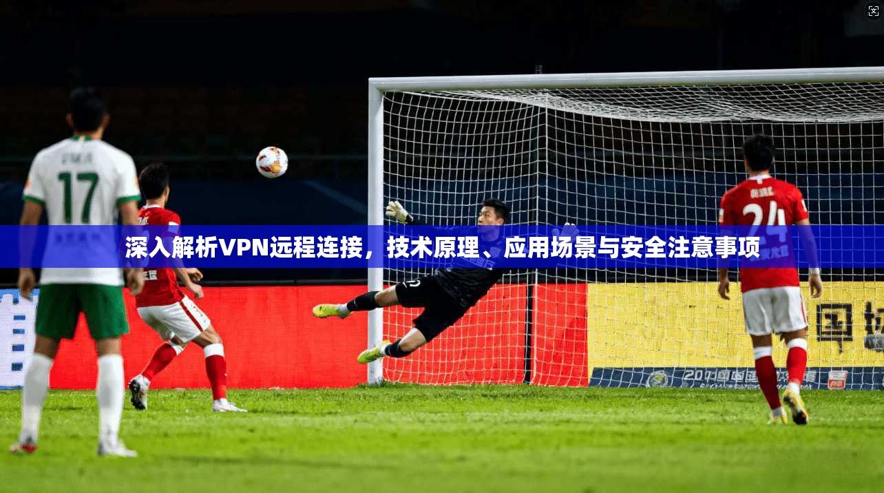 深入解析VPN远程连接，技术原理、应用场景与安全注意事项