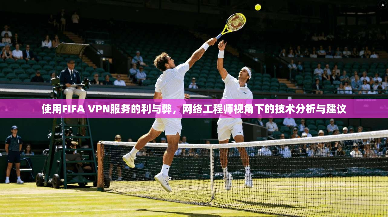 使用FIFA VPN服务的利与弊，网络工程师视角下的技术分析与建议