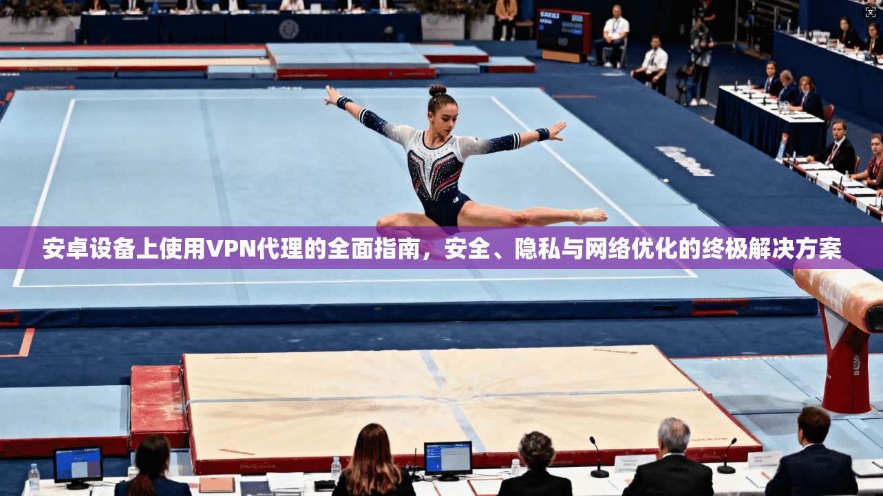 安卓设备上使用VPN代理的全面指南，安全、隐私与网络优化的终极解决方案