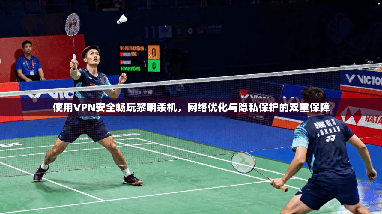 使用VPN安全畅玩黎明杀机，网络优化与隐私保护的双重保障