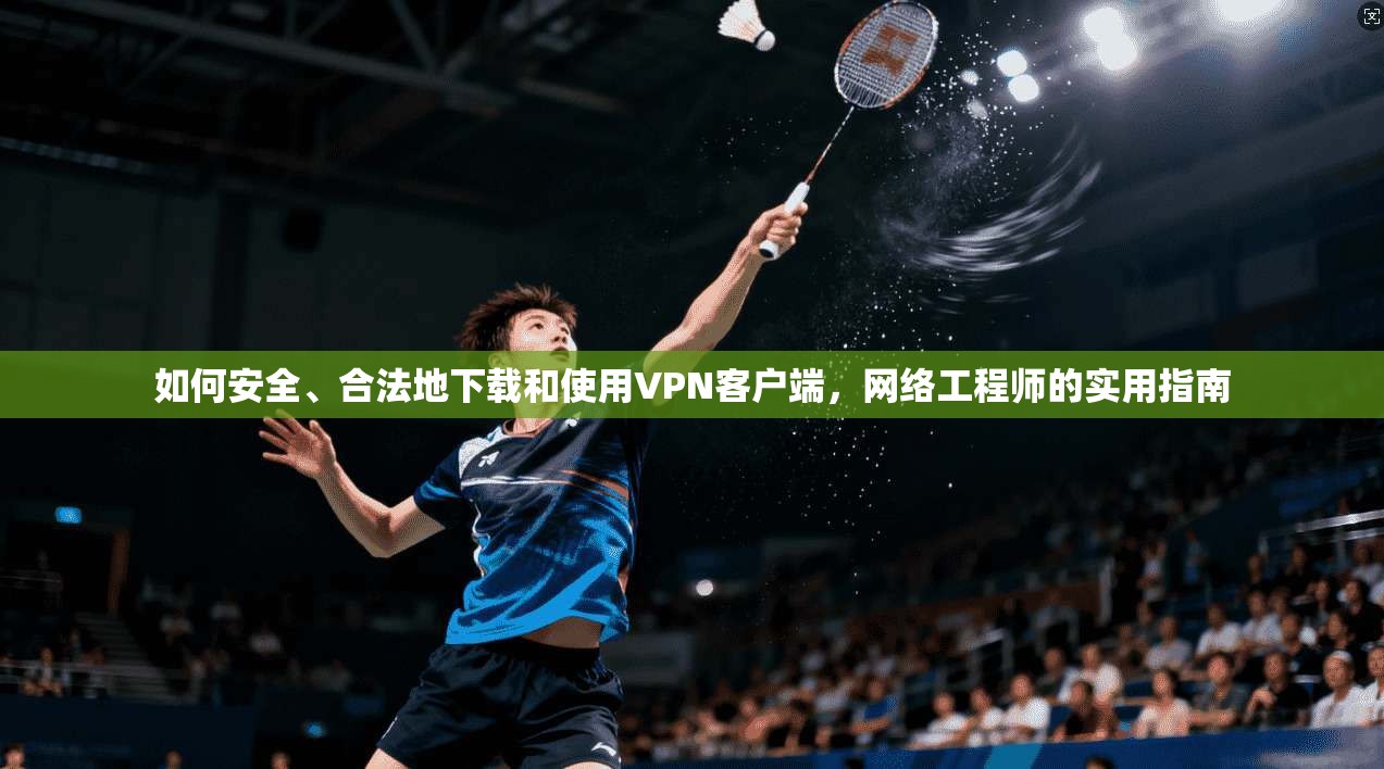 如何安全、合法地下载和使用VPN客户端，网络工程师的实用指南