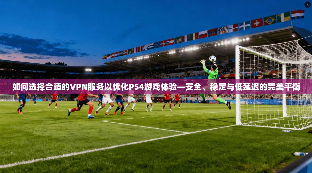 如何选择合适的VPN服务以优化PS4游戏体验—安全、稳定与低延迟的完美平衡