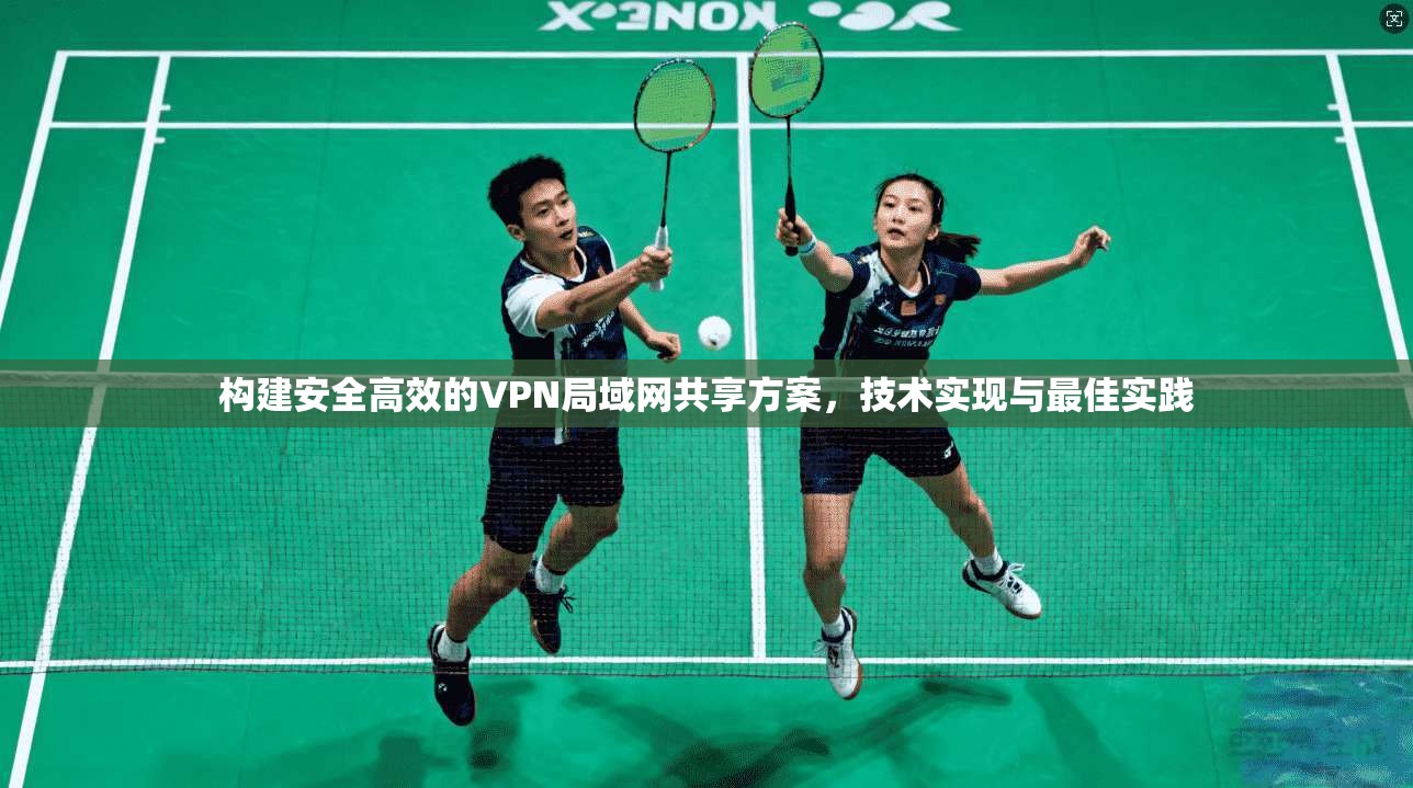 构建安全高效的VPN局域网共享方案，技术实现与最佳实践