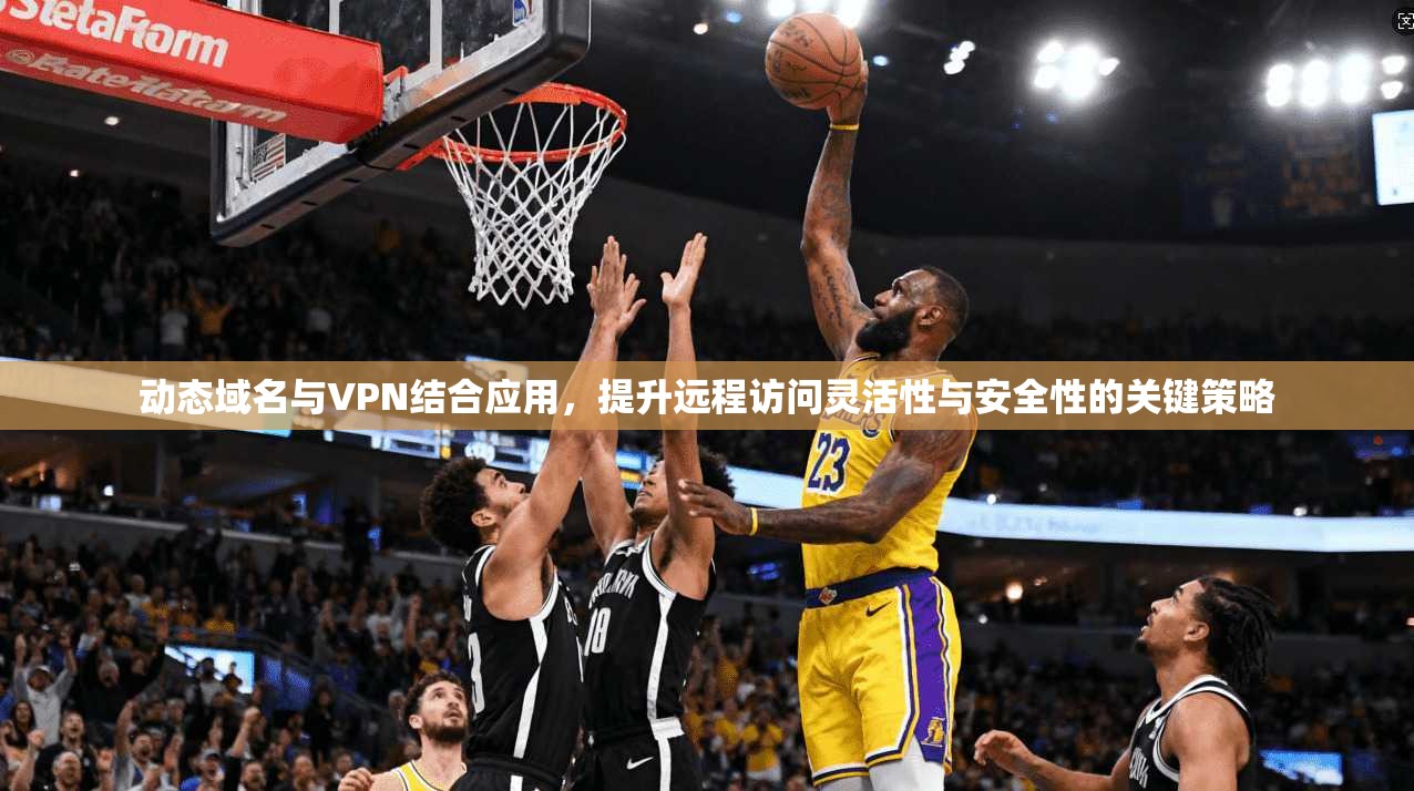 动态域名与VPN结合应用，提升远程访问灵活性与安全性的关键策略