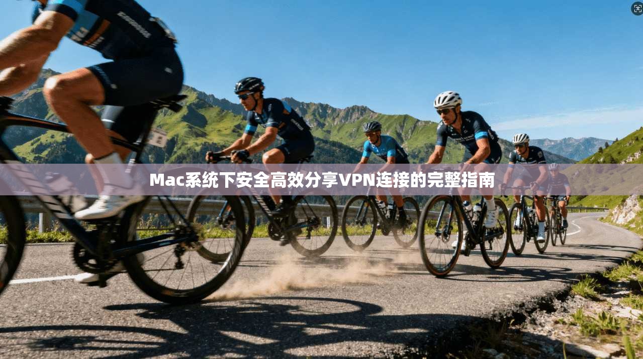 Mac系统下安全高效分享VPN连接的完整指南