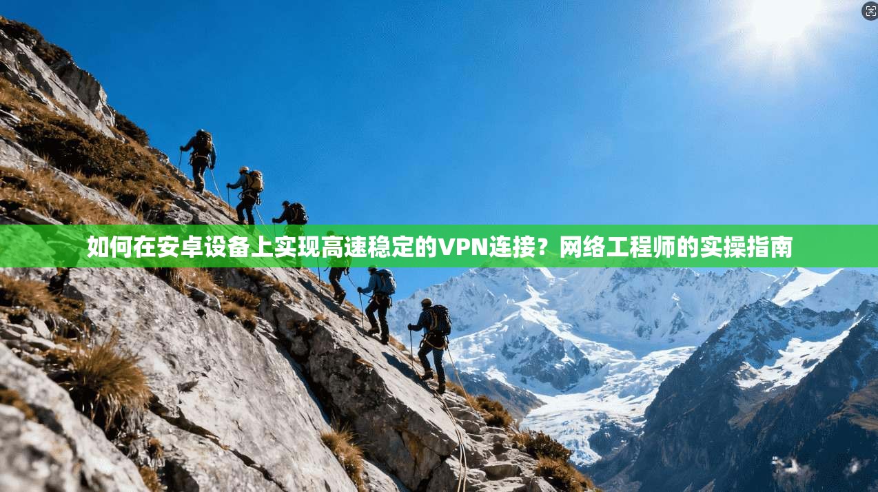 如何在安卓设备上实现高速稳定的VPN连接？网络工程师的实操指南