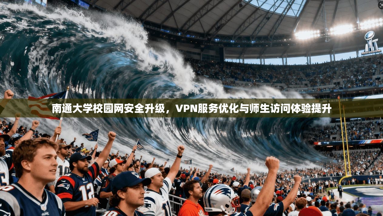 南通大学校园网安全升级，VPN服务优化与师生访问体验提升