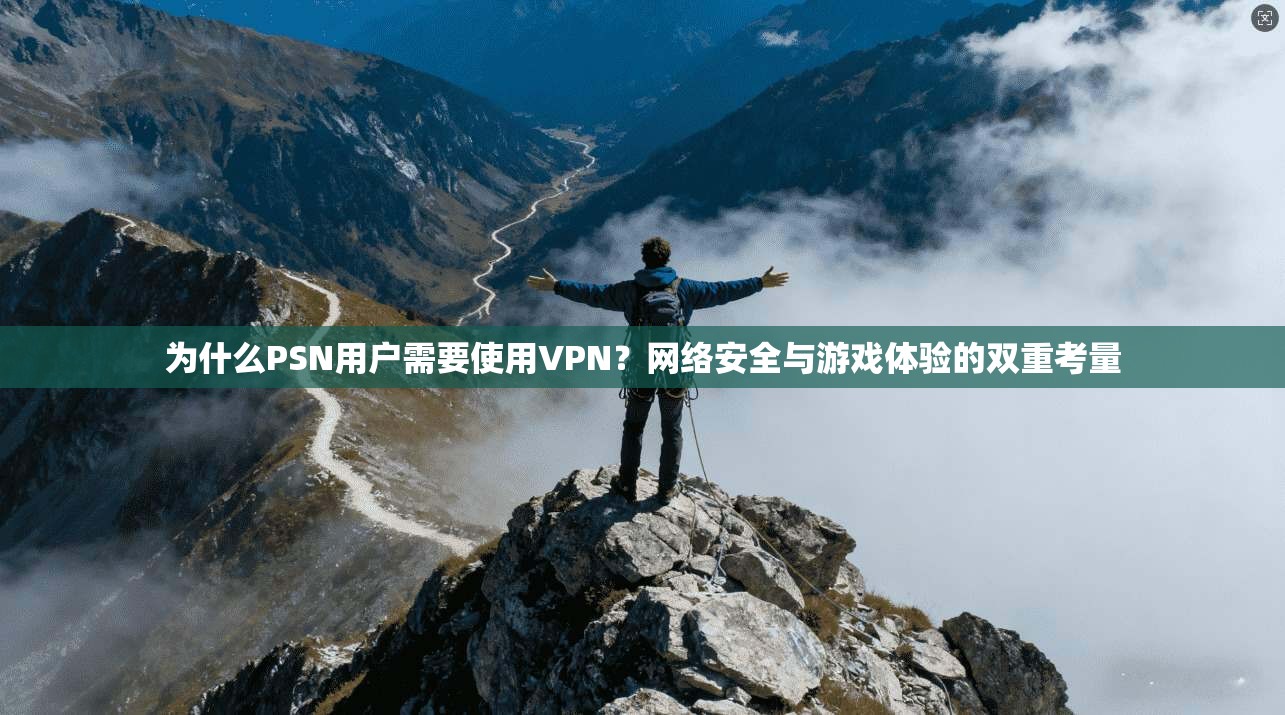 为什么PSN用户需要使用VPN？网络安全与游戏体验的双重考量