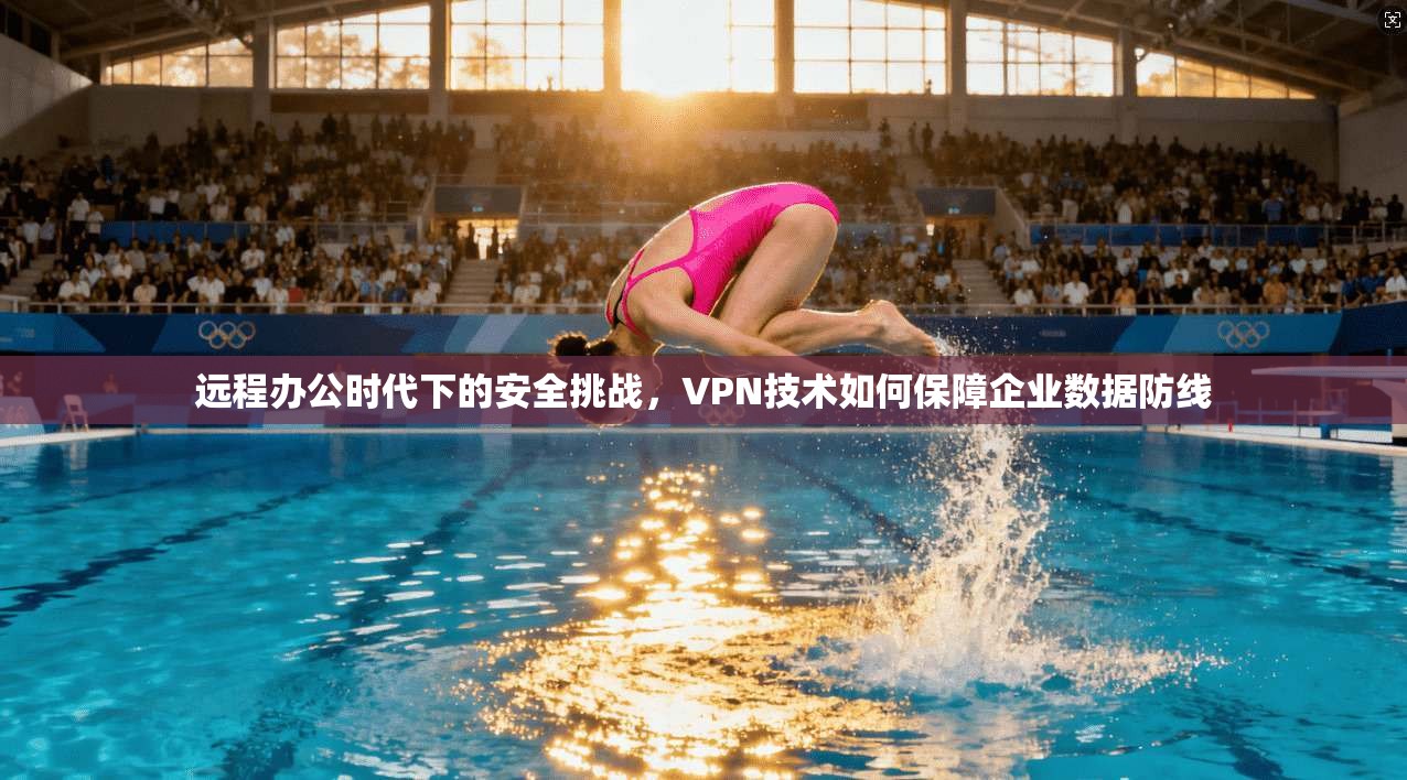 远程办公时代下的安全挑战，VPN技术如何保障企业数据防线
