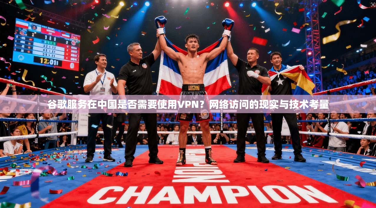 谷歌服务在中国是否需要使用VPN？网络访问的现实与技术考量