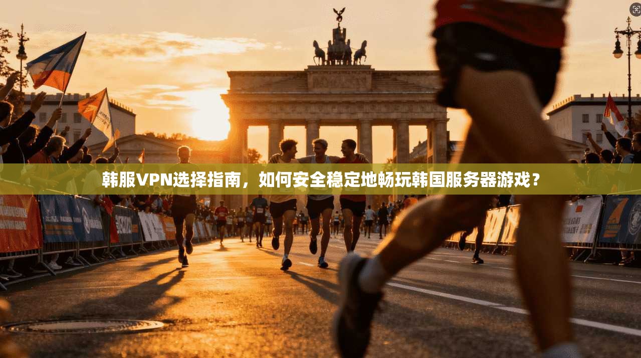 韩服VPN选择指南，如何安全稳定地畅玩韩国服务器游戏？