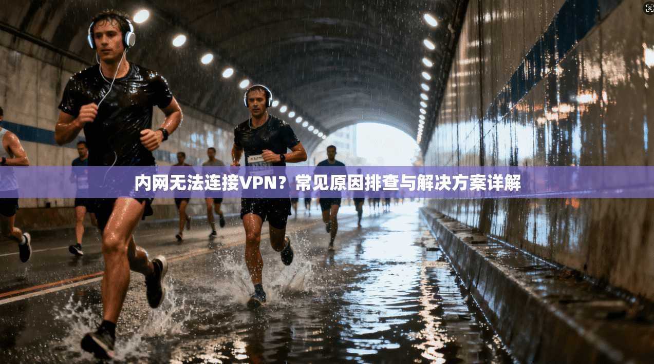 内网无法连接VPN？常见原因排查与解决方案详解