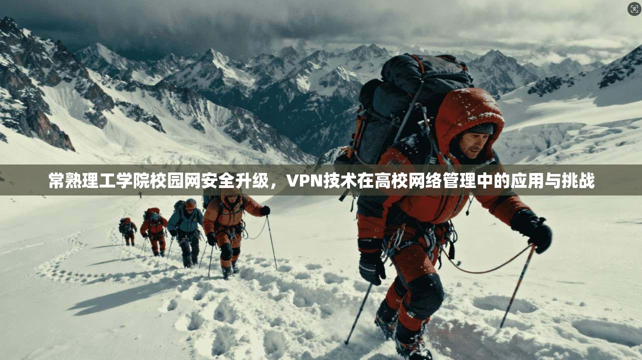 常熟理工学院校园网安全升级，VPN技术在高校网络管理中的应用与挑战