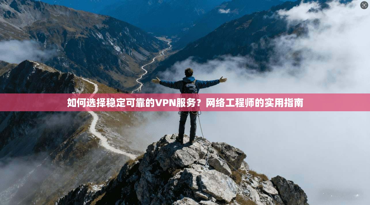 如何选择稳定可靠的VPN服务？网络工程师的实用指南
