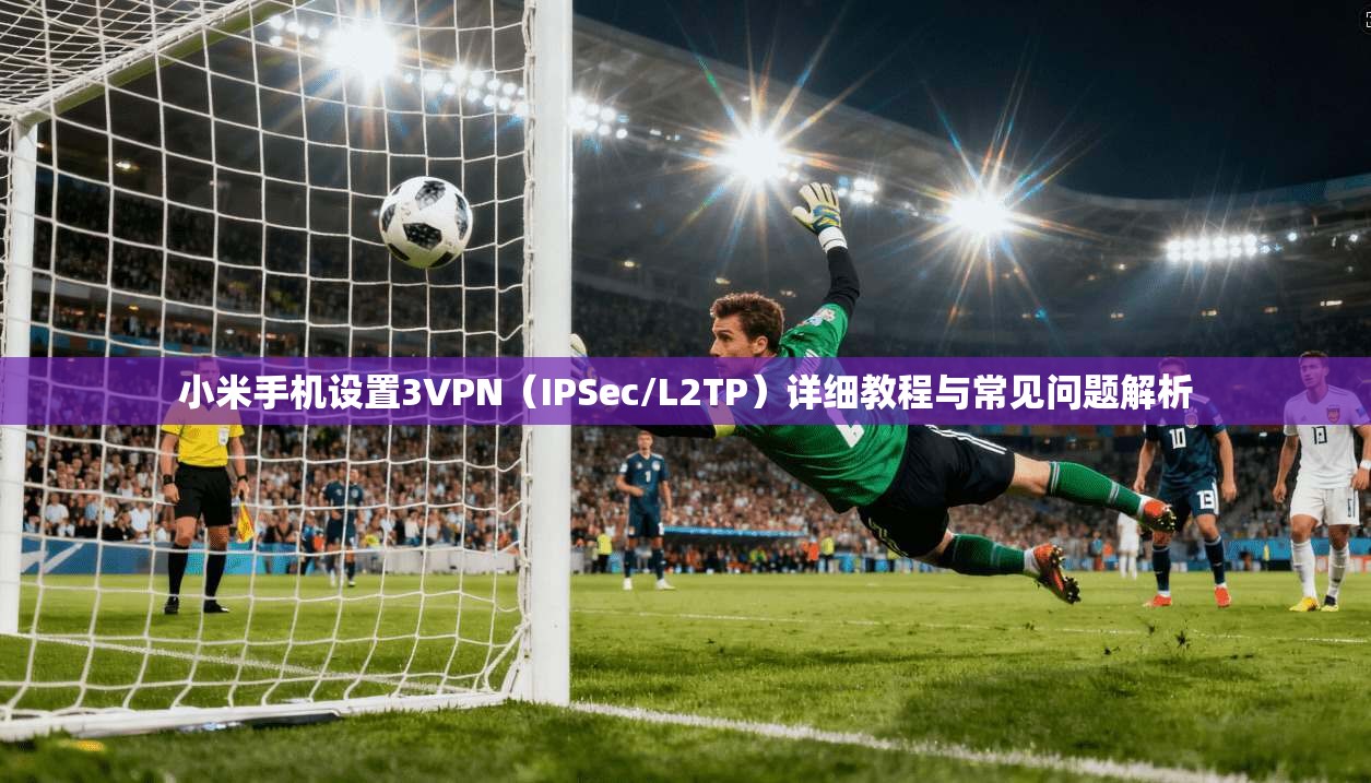 小米手机设置3VPN（IPSec/L2TP）详细教程与常见问题解析