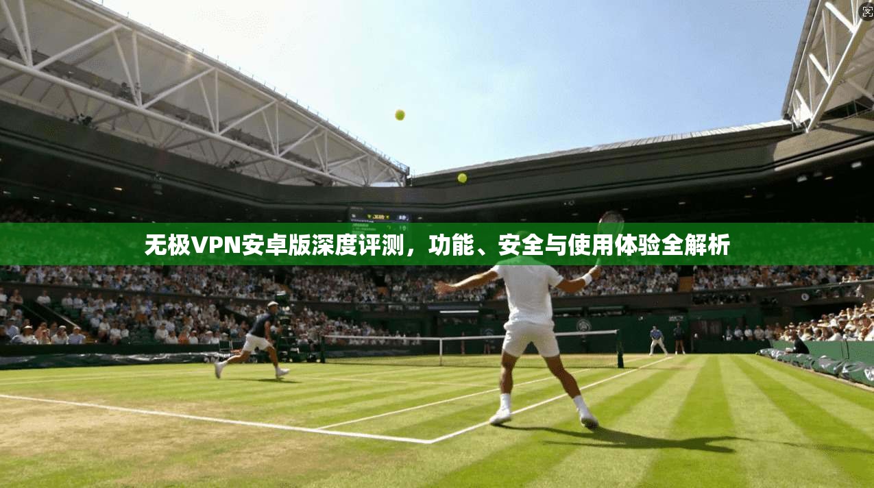 无极VPN安卓版深度评测，功能、安全与使用体验全解析