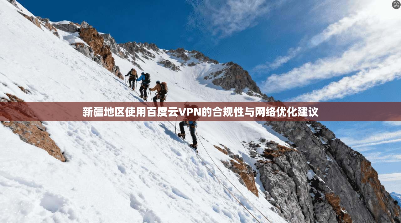 新疆地区使用百度云VPN的合规性与网络优化建议