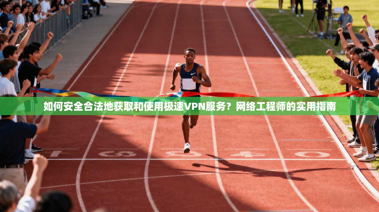 如何安全合法地获取和使用极速VPN服务？网络工程师的实用指南