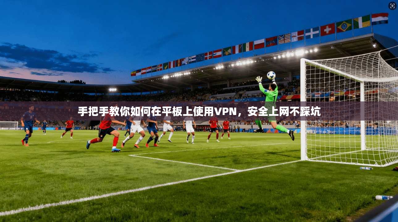 手把手教你如何在平板上使用VPN，安全上网不踩坑