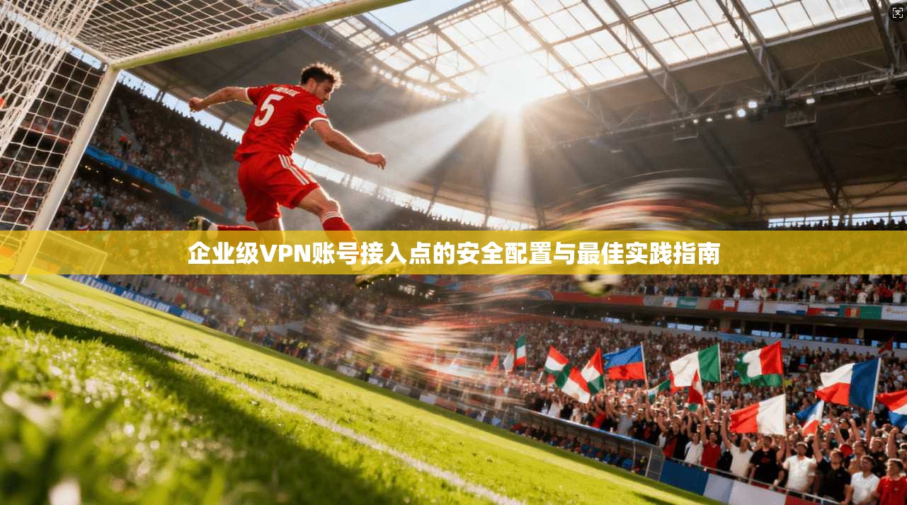 企业级VPN账号接入点的安全配置与最佳实践指南