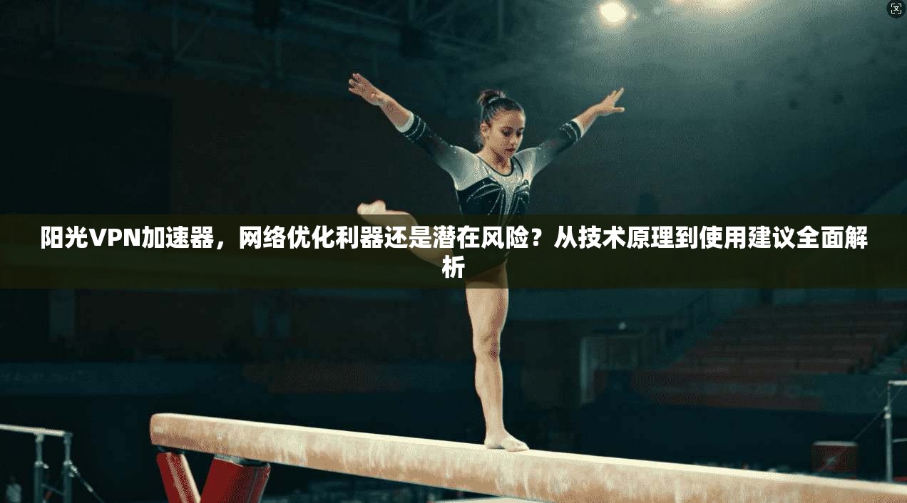 阳光VPN加速器，网络优化利器还是潜在风险？从技术原理到使用建议全面解析