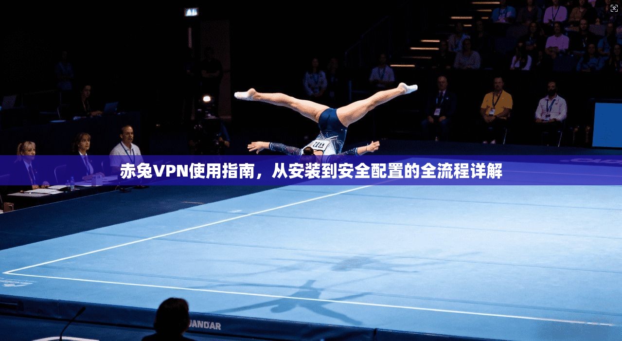 赤兔VPN使用指南，从安装到安全配置的全流程详解